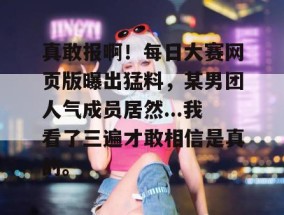 真敢报啊！每日大赛网页版曝出猛料，某男团人气成员居然...我看了三遍才敢相信是真的。
