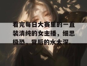 看完每日大赛里的一直装清纯的女主播，细思极恐，背后的水太深。