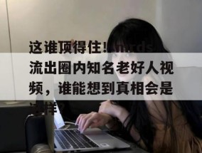 这谁顶得住！mrds流出圈内知名老好人视频，谁能想到真相会是这样？