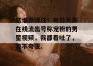 这谁顶得住！每日大赛在线流出号称宠粉的男星视频，我都看吐了，真不夸张。