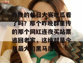 昨晚的每日大赛吃瓜看了吗？那个昨晚群里传的那个网红连夜买站票逃回老家，这绝对是今年最大的黑马瓜！