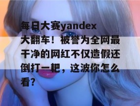 每日大赛yandex大翻车！被誉为全网最干净的网红不仅造假还倒打一耙，这波你怎么看？