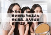 气死我了！在mrds看到退网三年的上古大神的丑态，路人看完都直呼好家伙。