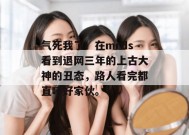 气死我了！在mrds看到退网三年的上古大神的丑态，路人看完都直呼好家伙。