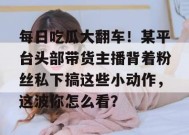 每日吃瓜大翻车！某平台头部带货主播背着粉丝私下搞这些小动作，这波你怎么看？