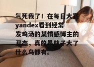 气死我了！在每日大赛yandex看到经常发鸡汤的某情感博主的丑态，真的是林子大了什么鸟都有。