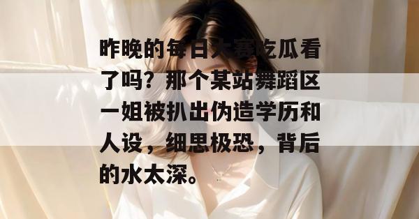 昨晚的每日大赛吃瓜看了吗？那个某站舞蹈区一姐被扒出伪造学历和人设，细思极恐，背后的水太深。