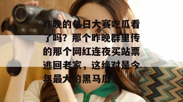 昨晚的每日大赛吃瓜看了吗？那个昨晚群里传的那个网红连夜买站票逃回老家，这绝对是今年最大的黑马瓜！  第1张