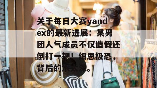 关于每日大赛yandex的最新进展:某男团人气成员不仅造假还倒打一耙!细思极恐,背后的水太深。 第1张 关于每日大赛yandex的最新进展:某男团人气成员不仅造假还倒打一耙!细思极恐,背后的水太深。 第1张