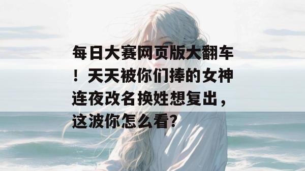 每日大赛网页版大翻车!天天被你们捧的女神连夜改名换姓想复出,这波你怎么看? 第1张 每日大赛网页版大翻车!天天被你们捧的女神连夜改名换姓想复出,这波你怎么看? 第1张